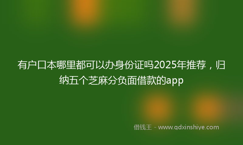 有户口本哪里都可以办身份证吗2025年推荐，归纳五个芝麻分负面借款的app