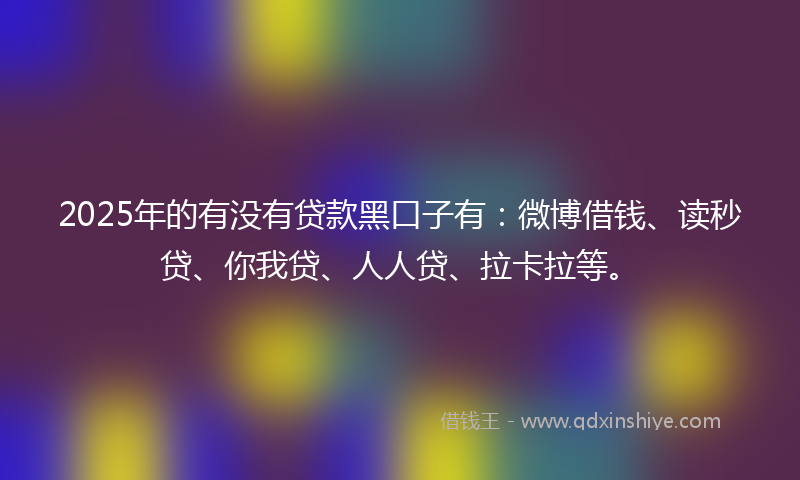 2025年的有没有贷款黑口子有：微博借钱、读秒贷、你我贷、人人贷、拉卡拉等。