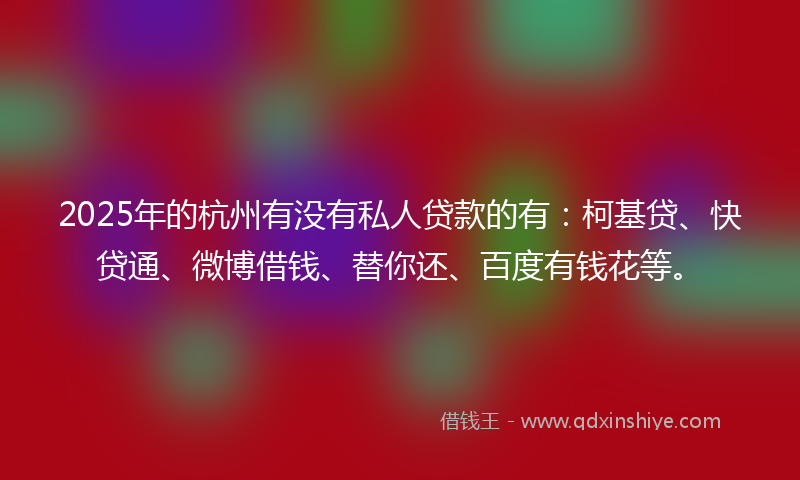 2025年的杭州有没有私人贷款的有：柯基贷、快贷通、微博借钱、替你还、百度有钱花等。