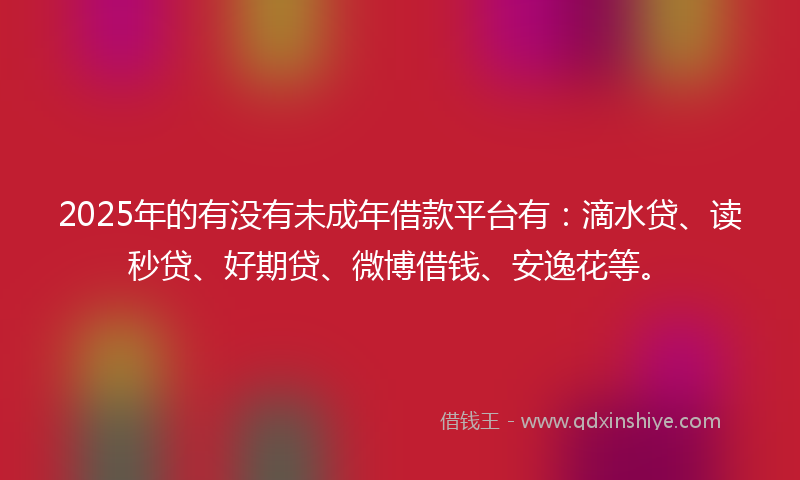 2025年的有没有未成年借款平台有：滴水贷、读秒贷、好期贷、微博借钱、安逸花等。
