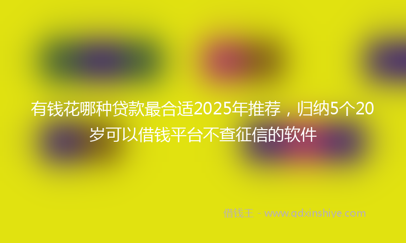 有钱花哪种贷款最合适2025年推荐，归纳5个20岁可以借钱平台不查征信的软件