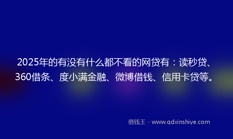 2025年的有没有什么都不看的网贷有：读秒贷、360借条、度小满金融、微博借钱、信用卡贷等。