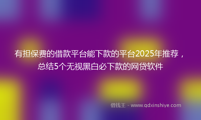有担保费的借款平台能下款的平台2025年推荐，总结5个无视黑白必下款的网贷软件