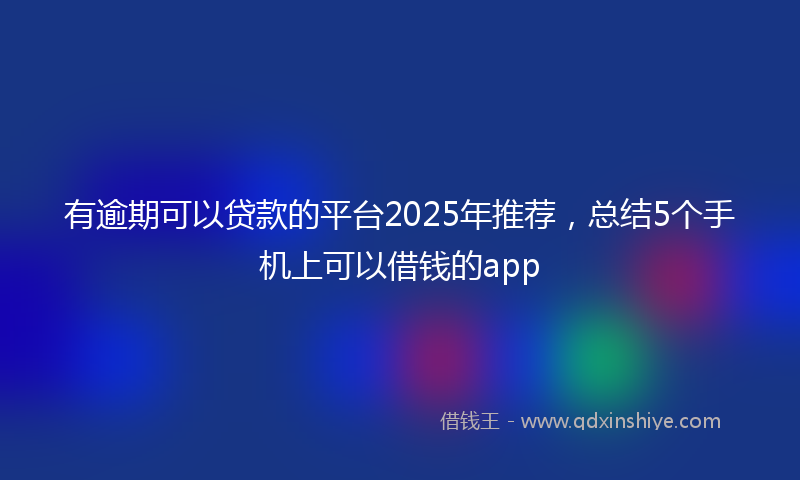 有逾期可以贷款的平台2025年推荐，总结5个手机上可以借钱的app