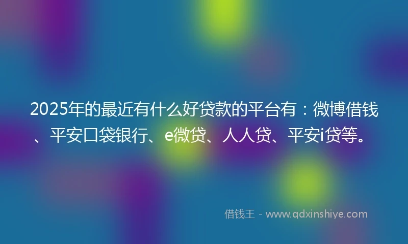 2025年的最近有什么好贷款的平台有：微博借钱、平安口袋银行、e微贷、人人贷、平安i贷等。