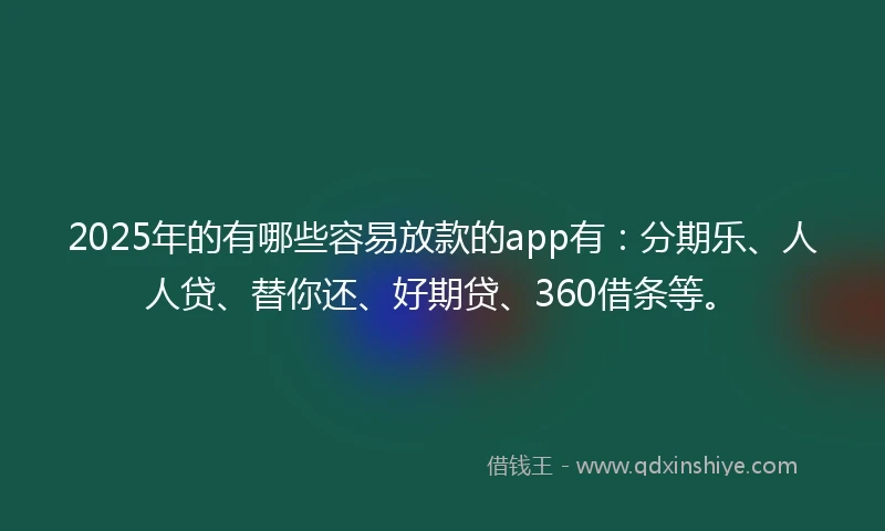 2025年的有哪些容易放款的app有：分期乐、人人贷、替你还、好期贷、360借条等。