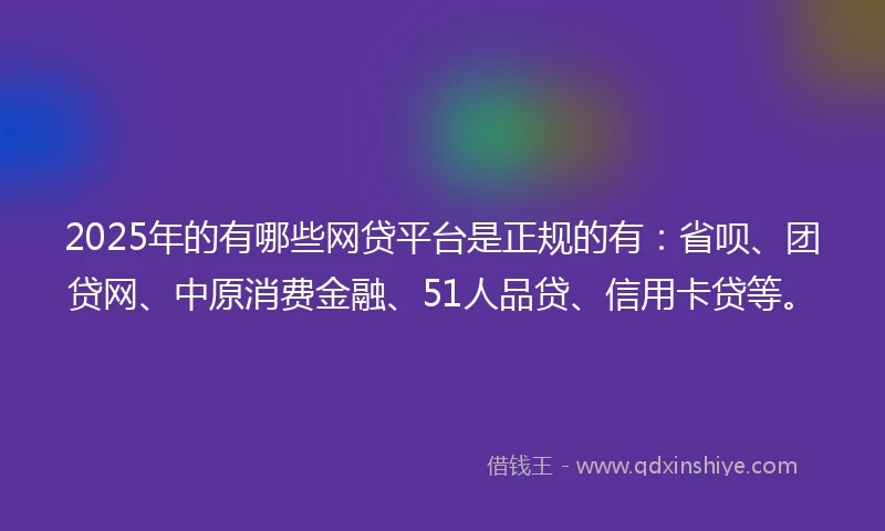 2025年的有哪些网贷平台是正规的有：省呗、团贷网、中原消费金融、51人品贷、信用卡贷等。