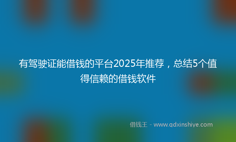 有驾驶证能借钱的平台2025年推荐，总结5个值得信赖的借钱软件