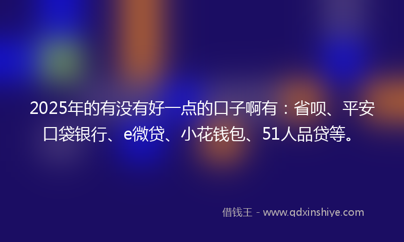 2025年的有没有好一点的口子啊有：省呗、平安口袋银行、e微贷、小花钱包、51人品贷等。
