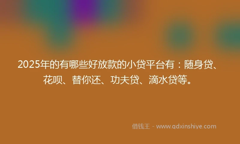 2025年的有哪些好放款的小贷平台有：随身贷、花呗、替你还、功夫贷、滴水贷等。