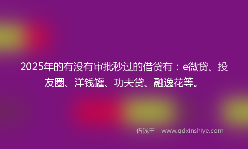 2025年的有没有审批秒过的借贷有：e微贷、投友圈、洋钱罐、功夫贷、融逸花等。