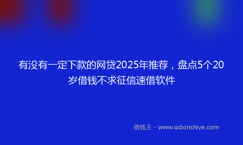 有没有一定下款的网贷2025年推荐，盘点5个20岁借钱不求征信速借软件