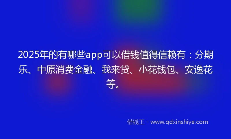 2025年的有哪些app可以借钱值得信赖有：分期乐、中原消费金融、我来贷、小花钱包、安逸花等。