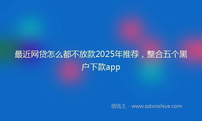 最近网贷怎么都不放款2025年推荐，整合五个黑户下款app