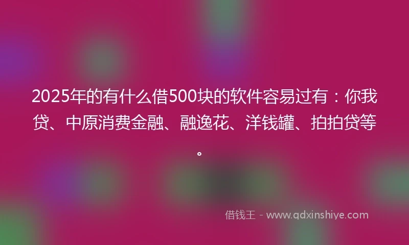 2025年的有什么借500块的软件容易过有：你我贷、中原消费金融、融逸花、洋钱罐、拍拍贷等。
