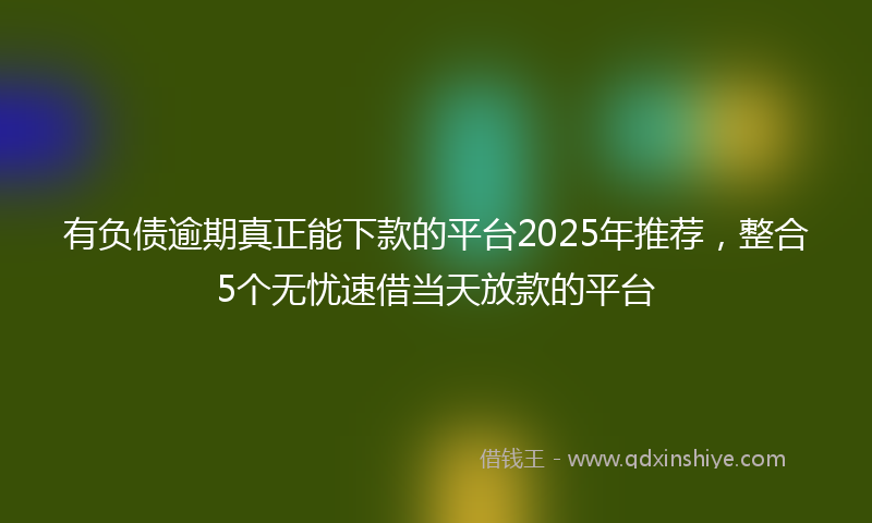 有负债逾期真正能下款的平台2025年推荐，整合5个无忧速借当天放款的平台