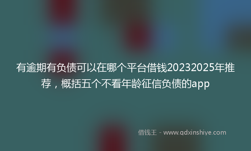 有逾期有负债可以在哪个平台借钱20232025年推荐，概括五个不看年龄征信负债的app