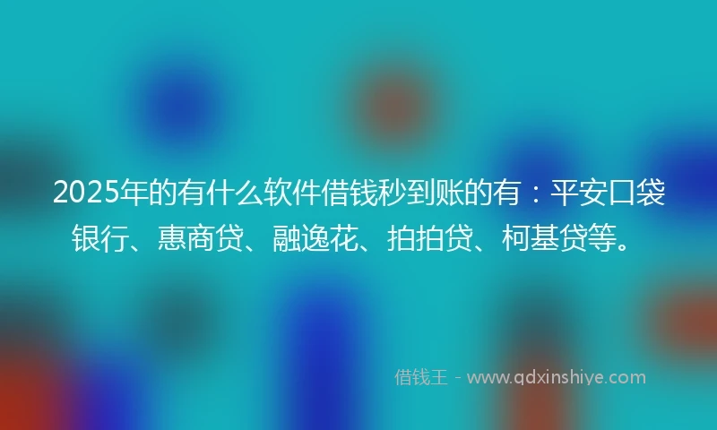 2025年的有什么软件借钱秒到账的有：平安口袋银行、惠商贷、融逸花、拍拍贷、柯基贷等。