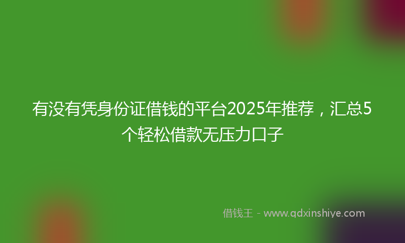 有没有凭身份证借钱的平台2025年推荐，汇总5个轻松借款无压力口子