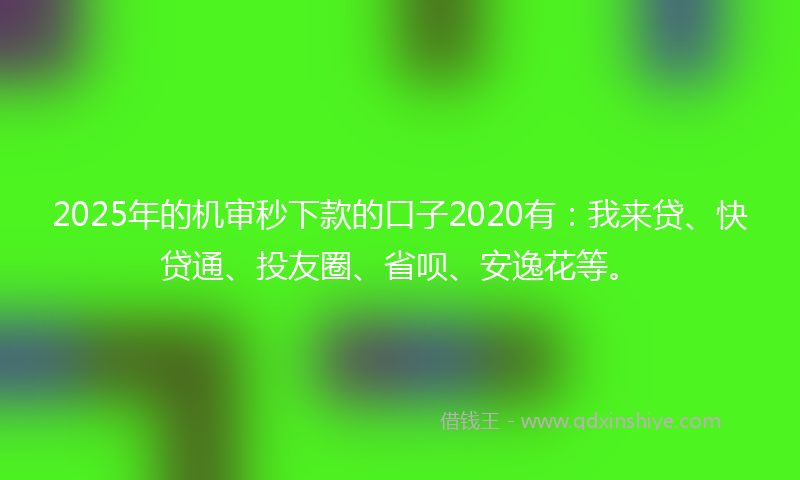 2025年的机审秒下款的口子2020有：我来贷、快贷通、投友圈、省呗、安逸花等。