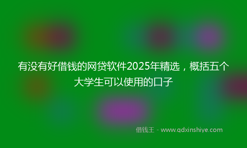 有没有好借钱的网贷软件2025年精选，概括五个大学生可以使用的口子