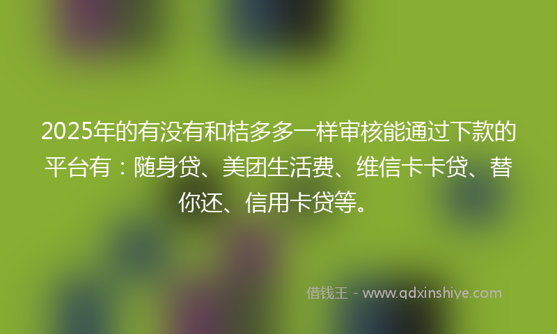2025年的有没有和桔多多一样审核能通过下款的平台有：随身贷、美团生活费、维信卡卡贷、替你还、信用卡贷等。