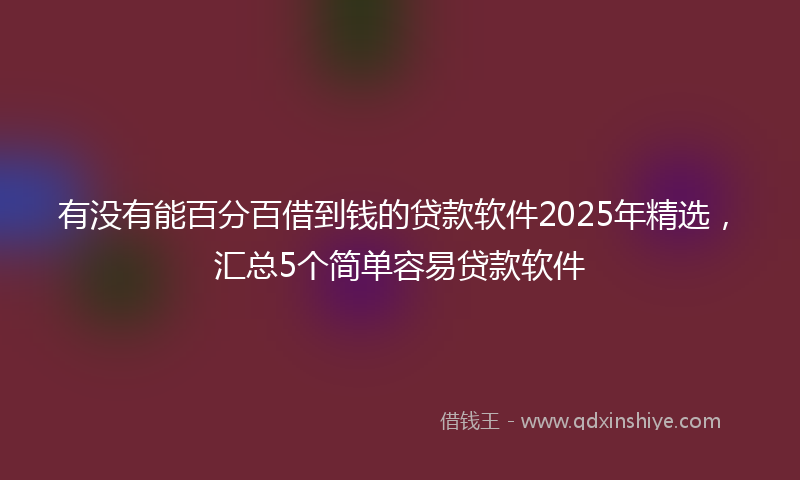 有没有能百分百借到钱的贷款软件2025年精选，汇总5个简单容易贷款软件