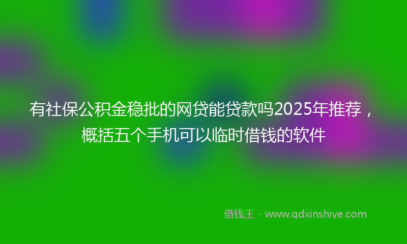 有社保公积金稳批的网贷能贷款吗2025年推荐，概括五个手机可以临时借钱的软件