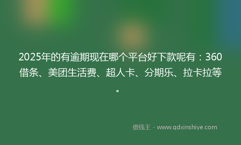 2025年的有逾期现在哪个平台好下款呢有：360借条、美团生活费、超人卡、分期乐、拉卡拉等。