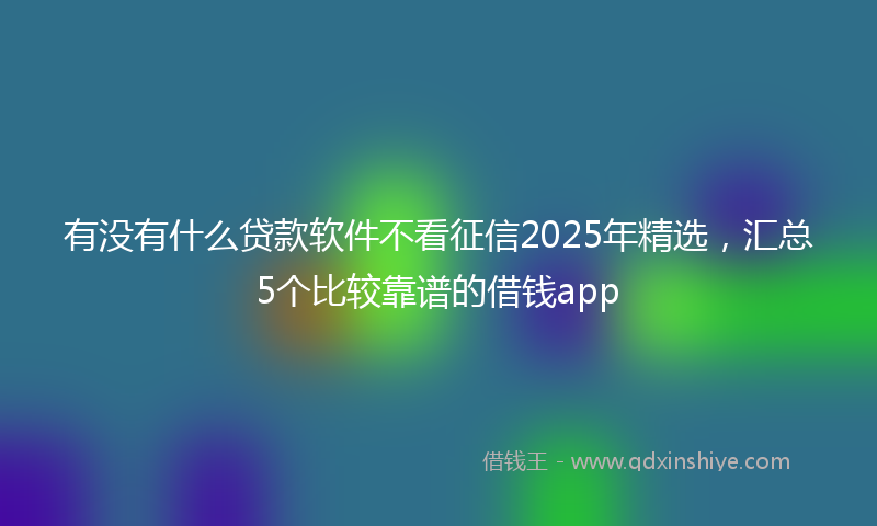 有没有什么贷款软件不看征信2025年精选，汇总5个比较靠谱的借钱app