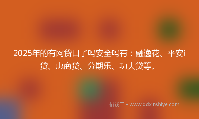 2025年的有网贷口子吗安全吗有：融逸花、平安i贷、惠商贷、分期乐、功夫贷等。