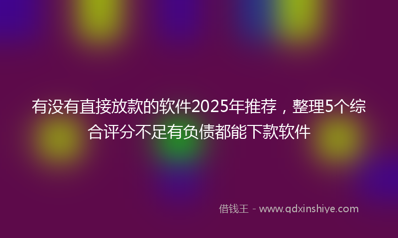 有没有直接放款的软件2025年推荐，整理5个综合评分不足有负债都能下款软件