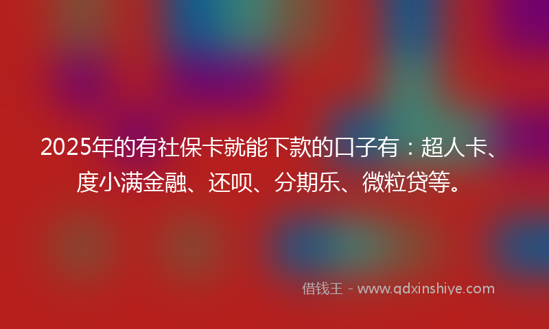 2025年的有社保卡就能下款的口子有：超人卡、度小满金融、还呗、分期乐、微粒贷等。