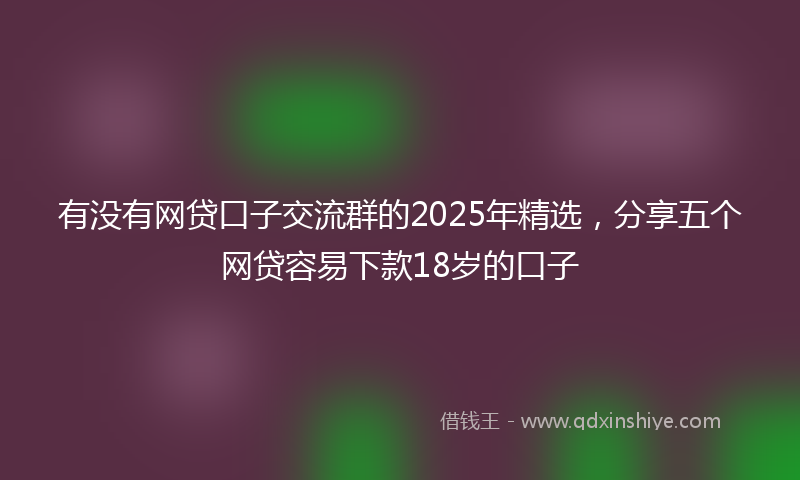 有没有网贷口子交流群的2025年精选，分享五个网贷容易下款18岁的口子