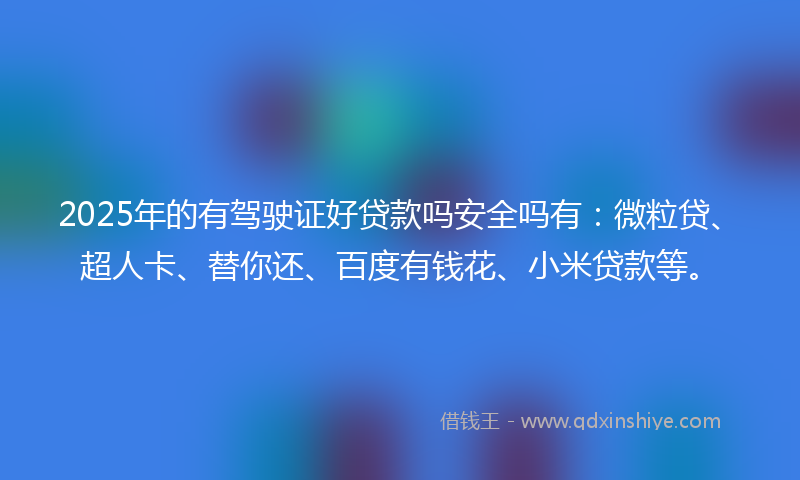 2025年的有驾驶证好贷款吗安全吗有：微粒贷、超人卡、替你还、百度有钱花、小米贷款等。