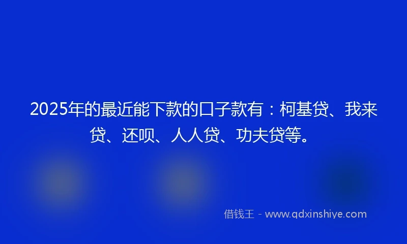 2025年的最近能下款的口子款有:柯基贷、我来贷、还呗、人人贷、功夫贷等。