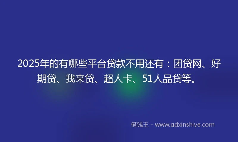 2025年的有哪些平台贷款不用还有：团贷网、好期贷、我来贷、超人卡、51人品贷等。