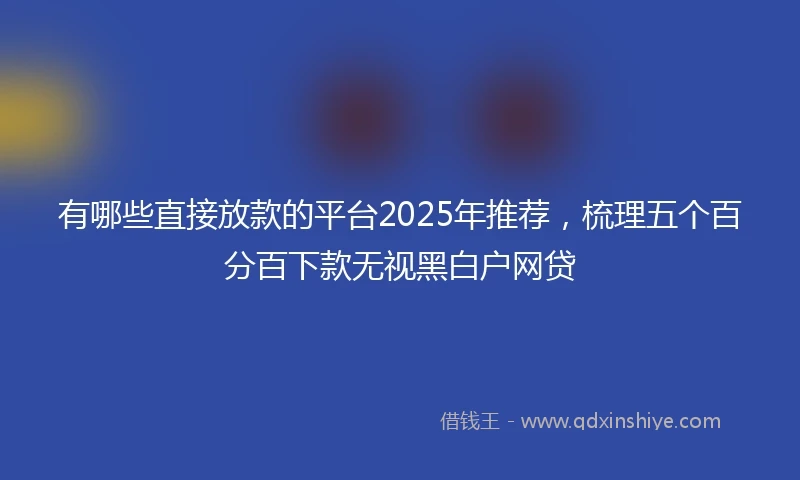 有哪些直接放款的平台2025年推荐，梳理五个百分百下款无视黑白户网贷