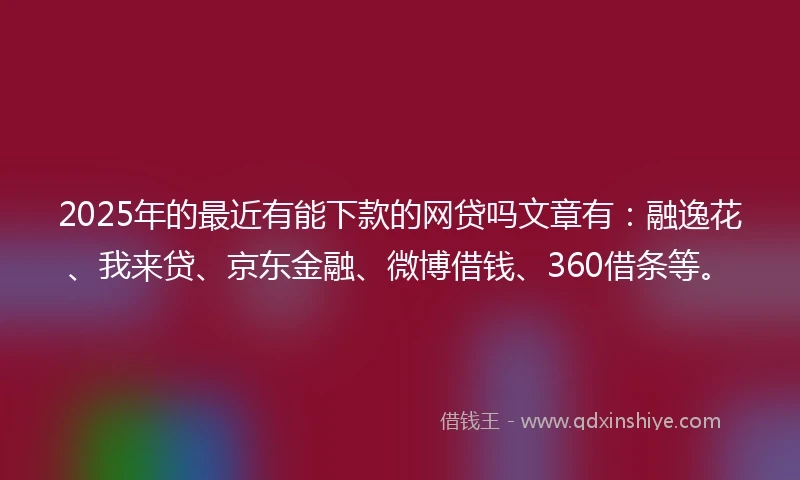 2025年的最近有能下款的网贷吗文章有:融逸花、我来贷、京东金融、微博借钱、360借条等。