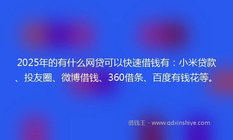 2025年的有什么网贷可以快速借钱有：小米贷款、投友圈、微博借钱、360借条、百度有钱花等。