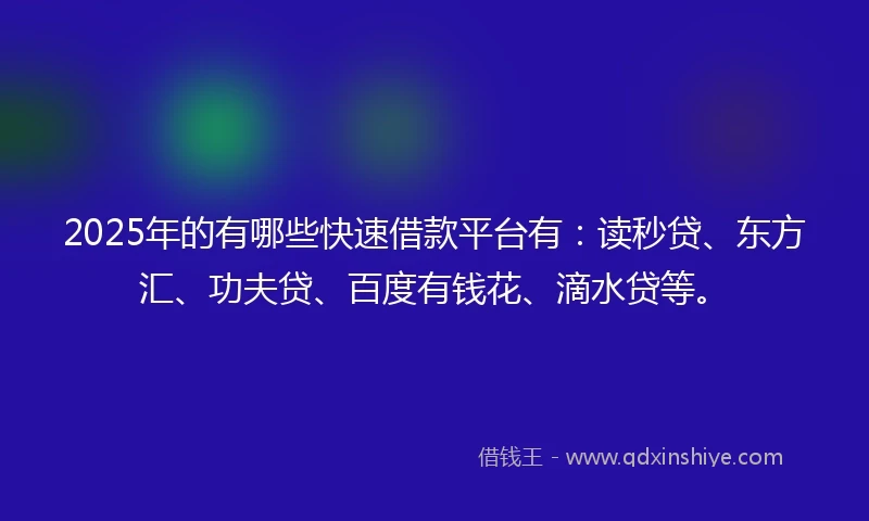 2025年的有哪些快速借款平台有：读秒贷、东方汇、功夫贷、百度有钱花、滴水贷等。