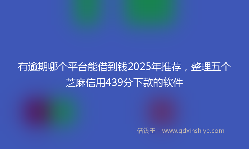 有逾期哪个平台能借到钱2025年推荐，整理五个芝麻信用439分下款的软件