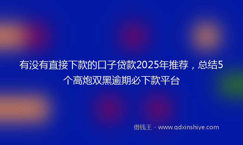 有没有直接下款的口子贷款2025年推荐，总结5个高炮双黑逾期必下款平台