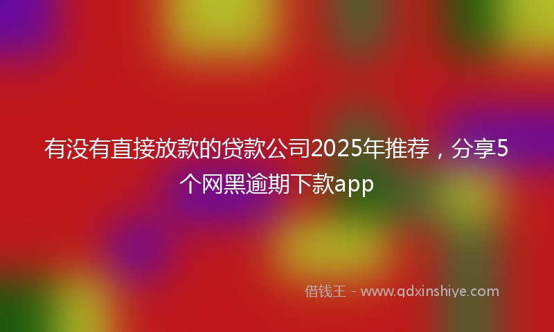 有没有直接放款的贷款公司2025年推荐，分享5个网黑逾期下款app