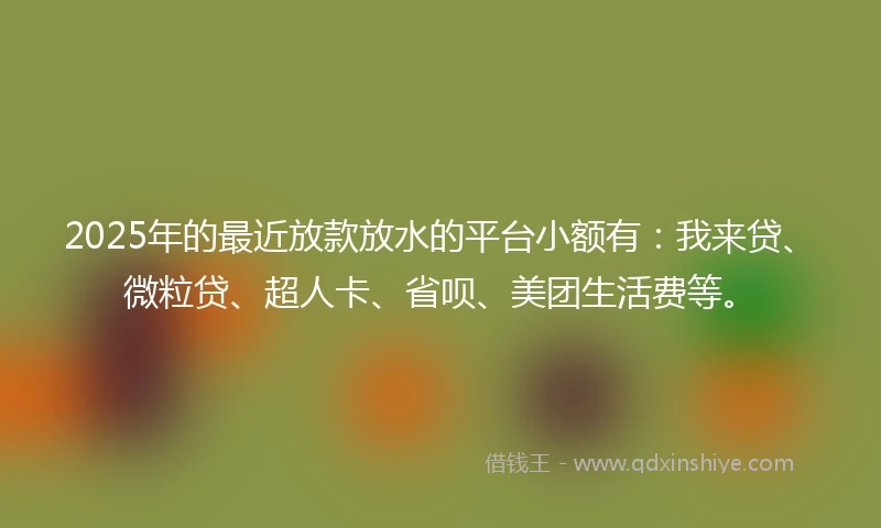 2025年的最近放款放水的平台小额有:我来贷、微粒贷、超人卡、省呗、美团生活费等。