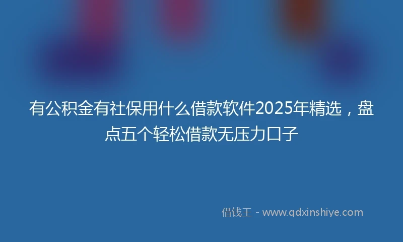 有公积金有社保用什么借款软件2025年精选，盘点五个轻松借款无压力口子
