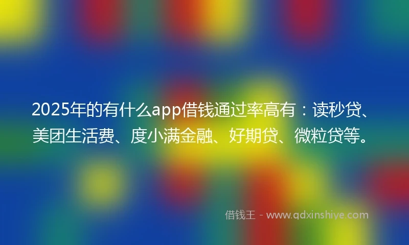 2025年的有什么app借钱通过率高有：读秒贷、美团生活费、度小满金融、好期贷、微粒贷等。