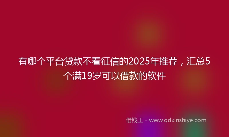 有哪个平台贷款不看征信的2025年推荐，汇总5个满19岁可以借款的软件