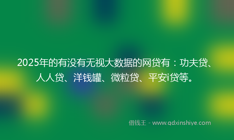 2025年的有没有无视大数据的网贷有:功夫贷、人人贷、洋钱罐、微粒贷、平安i贷等。