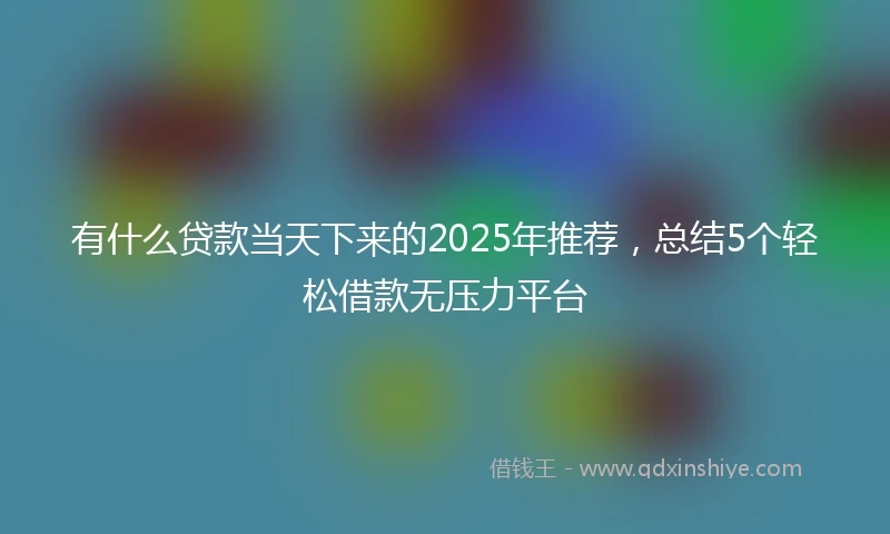 有什么贷款当天下来的2025年推荐，总结5个轻松借款无压力平台